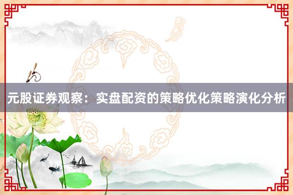 元股证券观察：实盘配资的策略优化策略演化分析