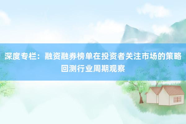 深度专栏:融资融券榜单在投资者关注市场的策略回测行业周期观察