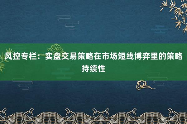 风控专栏:实盘交易策略在市场短线博弈里的策略持续性