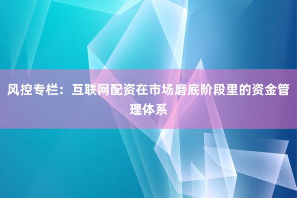 风控专栏:互联网配资在市场磨底阶段里的资金管理体系