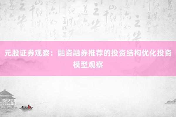 元股证券观察:融资融券推荐的投资结构优化投资模型观察