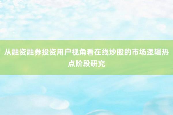 从融资融券投资用户视角看在线炒股的市场逻辑热点阶段研究