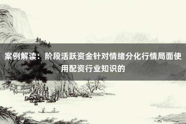 案例解读：阶段活跃资金针对情绪分化行情局面使用配资行业知识的