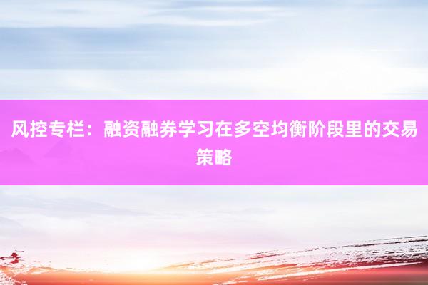 风控专栏:融资融券学习在多空均衡阶段里的交易策略