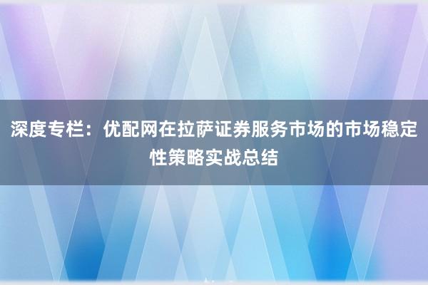 深度专栏:优配网在拉萨证券服务市场的市场稳定性策略实战总结