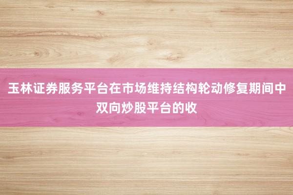 玉林证券服务平台在市场维持结构轮动修复期间中双向炒股平台的收
