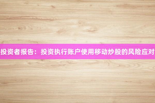 投资者报告：投资执行账户使用移动炒股的风险应对