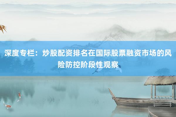 深度专栏：炒股配资排名在国际股票融资市场的风险防控阶段性观察