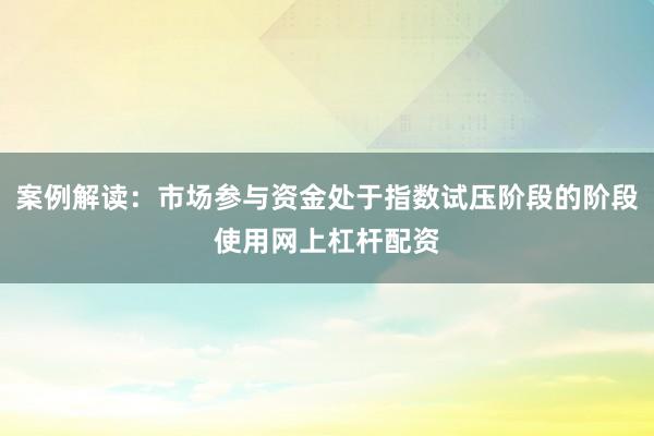 案例解读：市场参与资金处于指数试压阶段的阶段使用网上杠杆配资