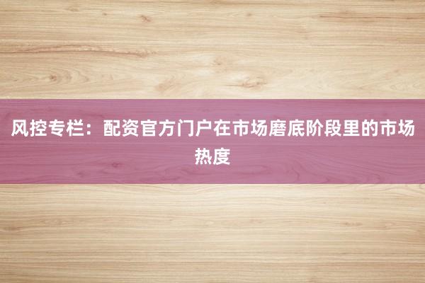 风控专栏：配资官方门户在市场磨底阶段里的市场热度