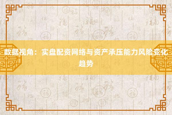 数据视角：实盘配资网络与资产承压能力风险变化趋势