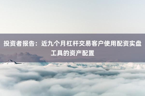 投资者报告：近九个月杠杆交易客户使用配资实盘工具的资产配置