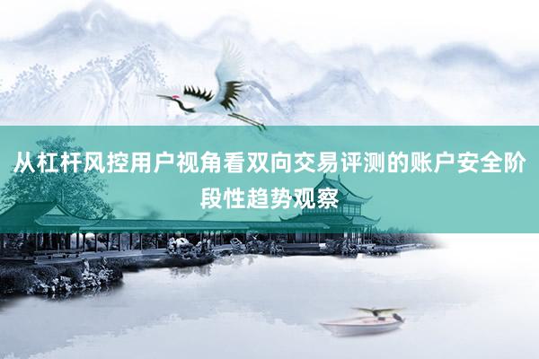 从杠杆风控用户视角看双向交易评测的账户安全阶段性趋势观察
