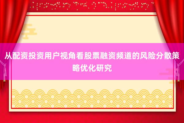 从配资投资用户视角看股票融资频道的风险分散策略优化研究