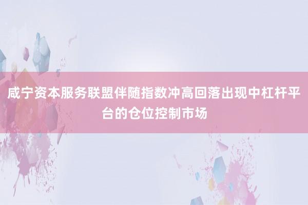 咸宁资本服务联盟伴随指数冲高回落出现中杠杆平台的仓位控制市场