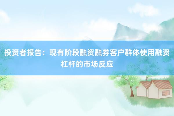 投资者报告：现有阶段融资融券客户群体使用融资杠杆的市场反应