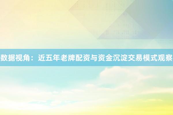 数据视角:近五年老牌配资与资金沉淀交易模式观察