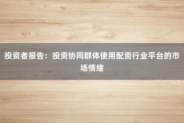 投资者报告:投资协同群体使用配资行业平台的市场情绪