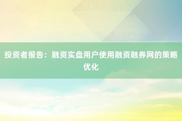投资者报告：融资实盘用户使用融资融券网的策略优化