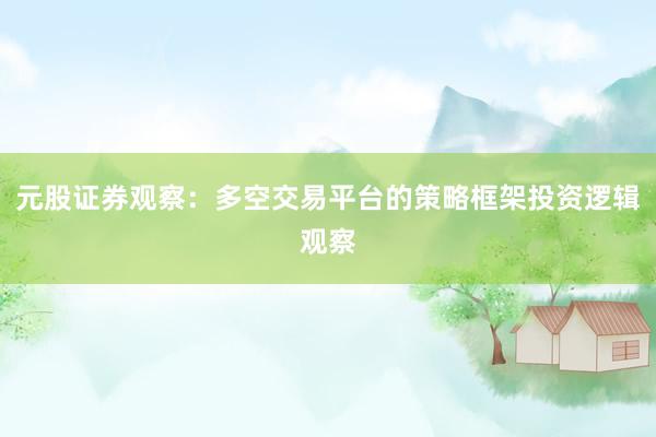 元股证券观察：多空交易平台的策略框架投资逻辑观察
