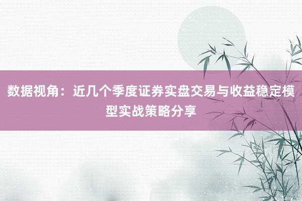 数据视角:近几个季度证券实盘交易与收益稳定模型实战策略分享