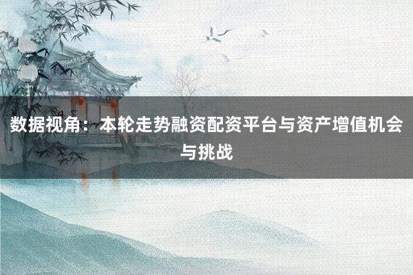 数据视角：本轮走势融资配资平台与资产增值机会与挑战