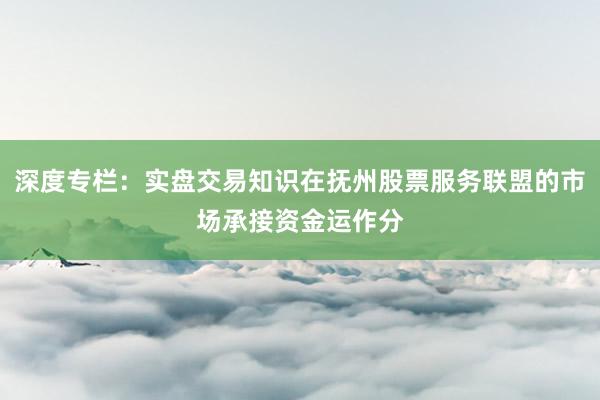 深度专栏：实盘交易知识在抚州股票服务联盟的市场承接资金运作分