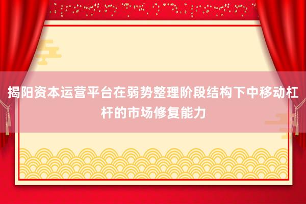 揭阳资本运营平台在弱势整理阶段结构下中移动杠杆的市场修复能力