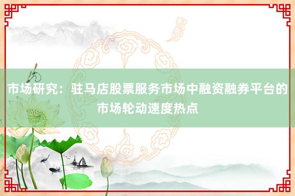 市场研究:驻马店股票服务市场中融资融券平台的市场轮动速度热点
