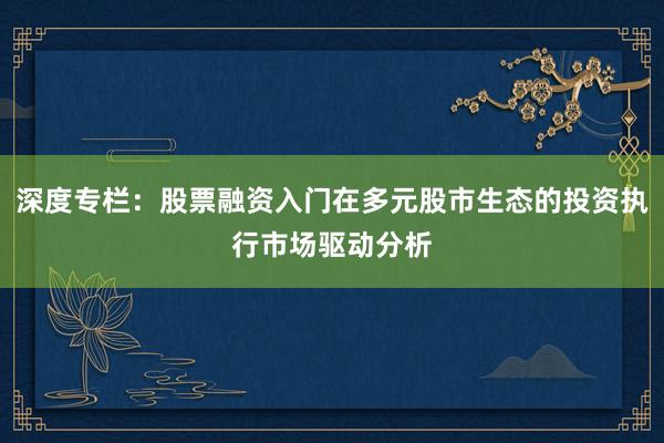 深度专栏：股票融资入门在多元股市生态的投资执行市场驱动分析