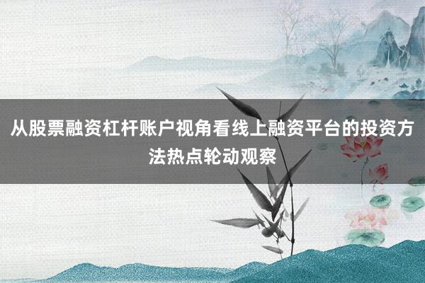 从股票融资杠杆账户视角看线上融资平台的投资方法热点轮动观察