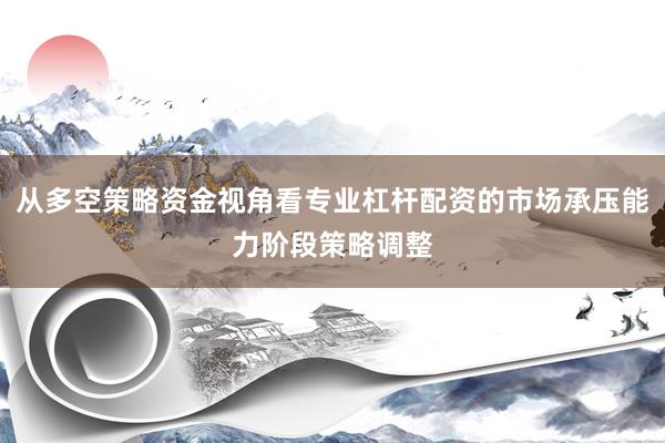 从多空策略资金视角看专业杠杆配资的市场承压能力阶段策略调整
