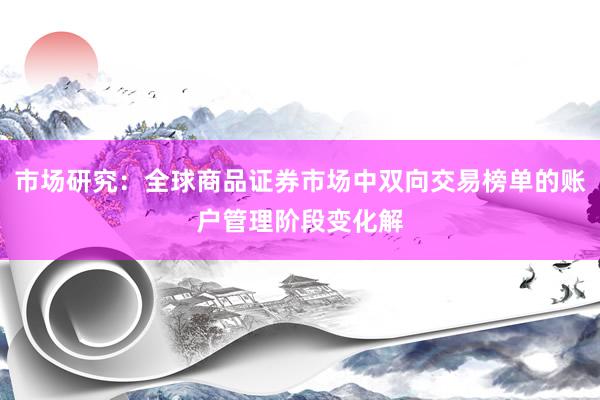 市场研究：全球商品证券市场中双向交易榜单的账户管理阶段变化解