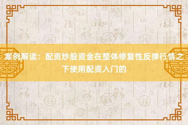 案例解读：配资炒股资金在整体修复性反弹行情之下使用配资入门的