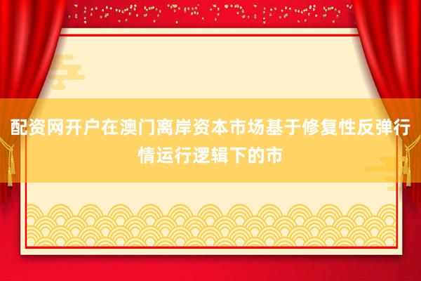 配资网开户在澳门离岸资本市场基于修复性反弹行情运行逻辑下的市