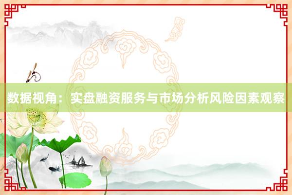 数据视角：实盘融资服务与市场分析风险因素观察