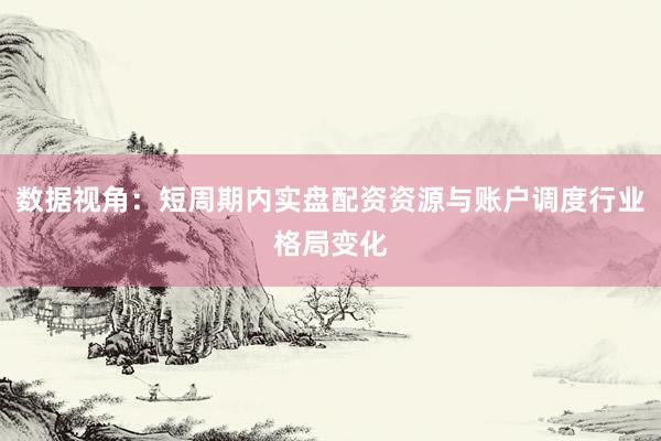数据视角：短周期内实盘配资资源与账户调度行业格局变化