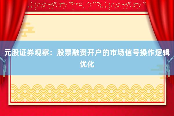 元股证券观察：股票融资开户的市场信号操作逻辑优化