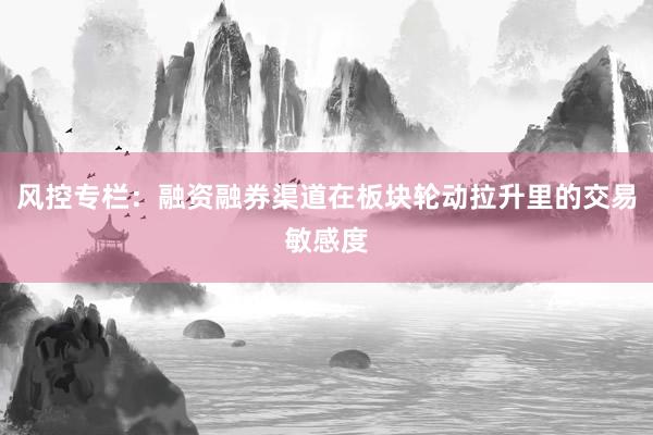 风控专栏：融资融券渠道在板块轮动拉升里的交易敏感度