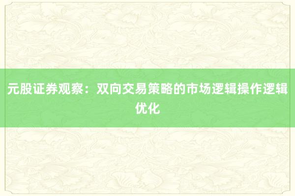 元股证券观察：双向交易策略的市场逻辑操作逻辑优化
