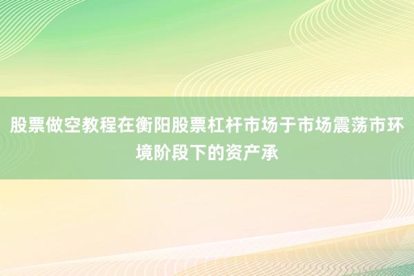 股票做空教程在衡阳股票杠杆市场于市场震荡市环境阶段下的资产承
