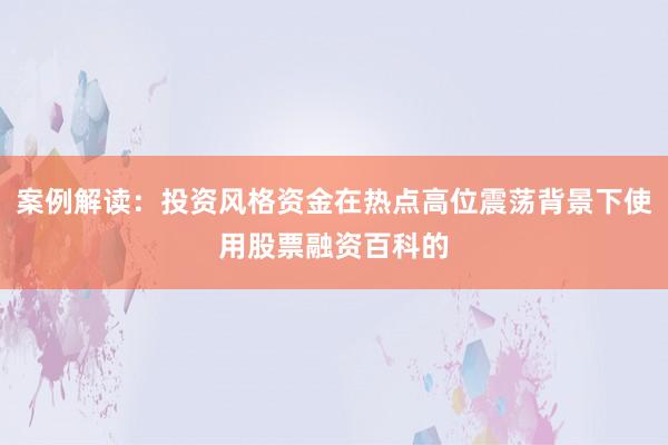 案例解读：投资风格资金在热点高位震荡背景下使用股票融资百科的