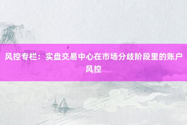 风控专栏：实盘交易中心在市场分歧阶段里的账户风控