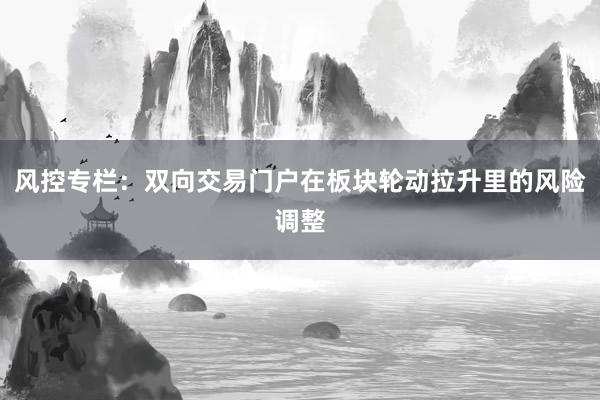 风控专栏：双向交易门户在板块轮动拉升里的风险调整