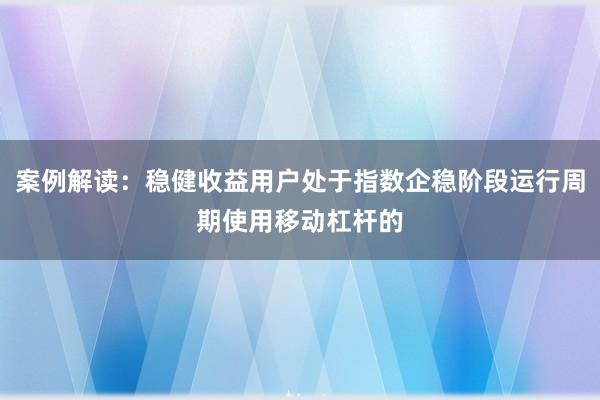 案例解读：稳健收益用户处于指数企稳阶段运行周期使用移动杠杆的