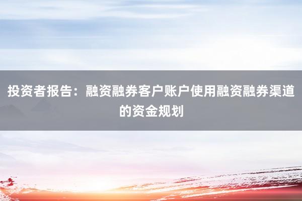 投资者报告：融资融券客户账户使用融资融券渠道的资金规划