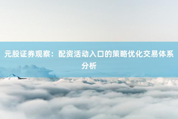 元股证券观察:配资活动入口的策略优化交易体系分析