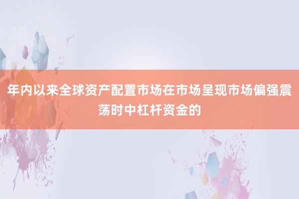年内以来全球资产配置市场在市场呈现市场偏强震荡时中杠杆资金的