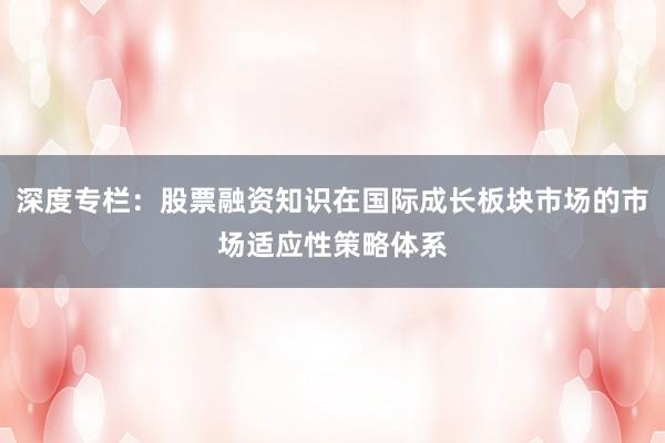 深度专栏：股票融资知识在国际成长板块市场的市场适应性策略体系
