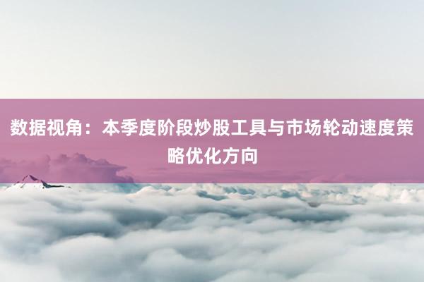 数据视角:本季度阶段炒股工具与市场轮动速度策略优化方向